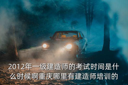 2012年一級建造師的考試時間是什么時候啊重慶哪里有建造師培訓的