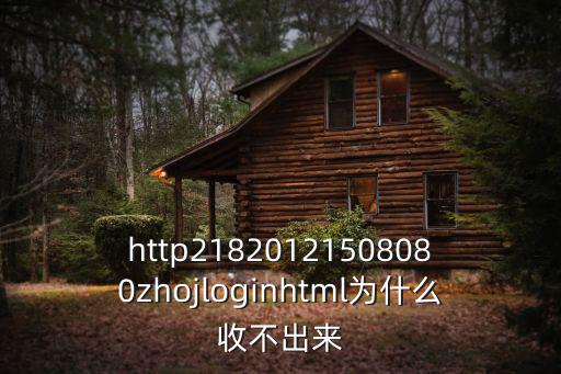 http21820121508080zhojloginhtml為什么收不出來
