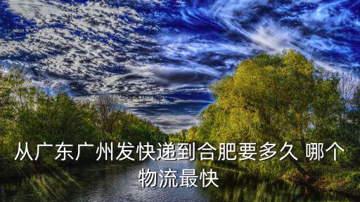 從廣東廣州發快遞到合肥要多久 哪個物流最快