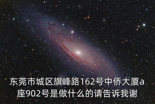 東莞市城區旗峰路162號中僑大廈a座902號是做什么的請告訴我謝