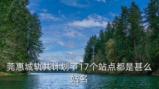 莞惠城軌共計劃了17個站點(diǎn)都是甚么站名