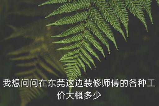 我想問問在東莞這邊裝修師傅的各種工價大概多少