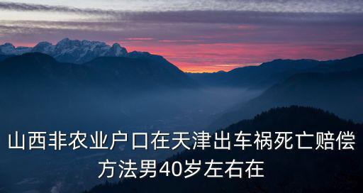 山西非農業戶口在天津出車禍死亡賠償方法男40歲左右在