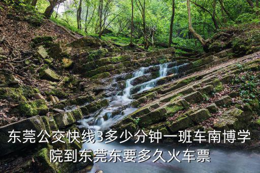 東莞公交快線3多少分鐘一班車南博學(xué)院到東莞東要多久火車票