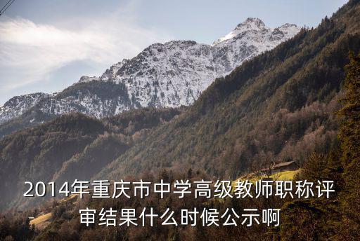 2014年重慶市中學高級教師職稱評審結果什么時候公示啊