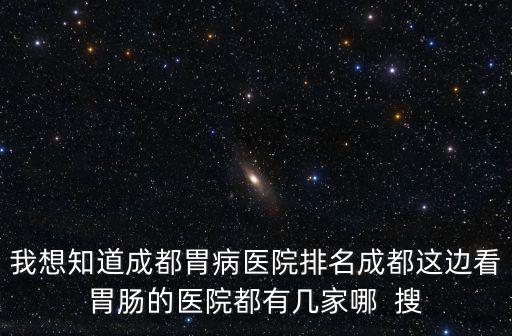 我想知道成都胃病醫(yī)院排名成都這邊看胃腸的醫(yī)院都有幾家哪  搜