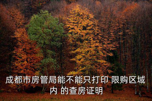 成都市房管局能不能只打印 限購區(qū)域內(nèi) 的查房證明