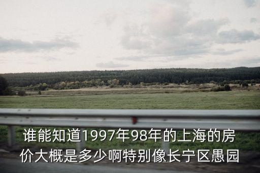誰能知道1997年98年的上海的房價大概是多少啊特別像長寧區愚園