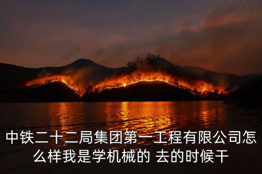 中鐵二十二局集團(tuán)第一工程有限公司怎么樣我是學(xué)機(jī)械的 去的時(shí)候干