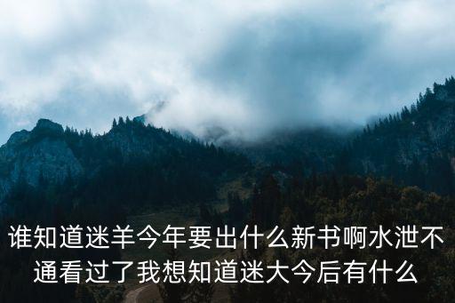 誰知道迷羊今年要出什么新書啊水泄不通看過了我想知道迷大今后有什么