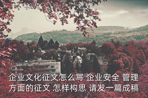 企業文化征文怎么寫 企業安全 管理方面的征文 怎樣構思 請發一篇成稿