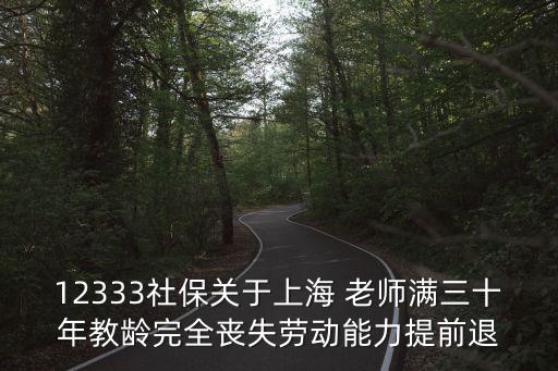 12333社保關(guān)于上海 老師滿三十年教齡完全喪失勞動能力提前退