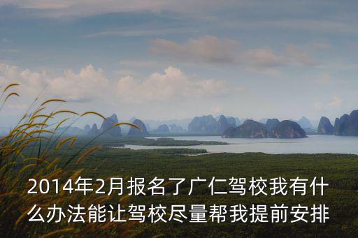 2014年2月報名了廣仁駕校我有什么辦法能讓駕校盡量幫我提前安排