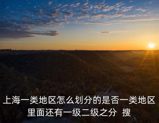 上海一類地區怎么劃分的是否一類地區里面還有一級二級之分  搜
