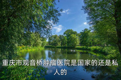 重慶市觀音橋腫瘤醫(yī)院是國家的還是私人的