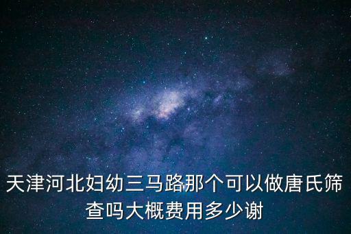 天津市唐氏篩查檢查多少錢，請問天津南開婦幼唐氏篩查收費多少