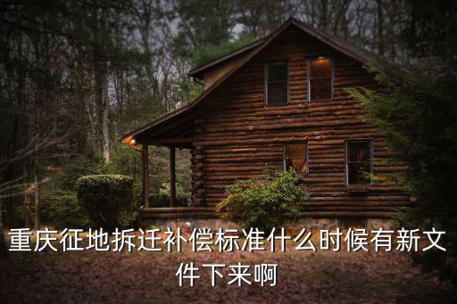 重慶征地拆遷補(bǔ)償標(biāo)準(zhǔn)什么時候有新文件下來啊