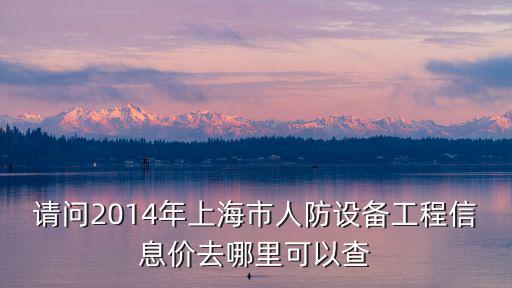 請(qǐng)問(wèn)2014年上海市人防設(shè)備工程信息價(jià)去哪里可以查