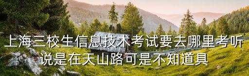 上海三校生信息技術考試要去哪里考聽說是在天山路可是不知道具