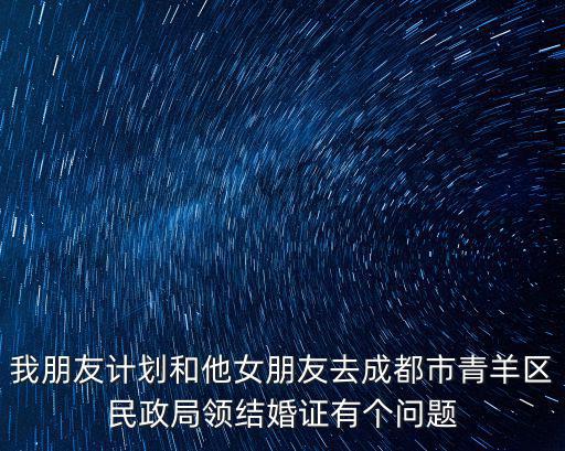我朋友計劃和他女朋友去成都市青羊區民政局領結婚證有個問題