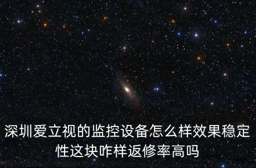 深圳愛立視的監(jiān)控設(shè)備怎么樣效果穩(wěn)定性這塊咋樣返修率高嗎