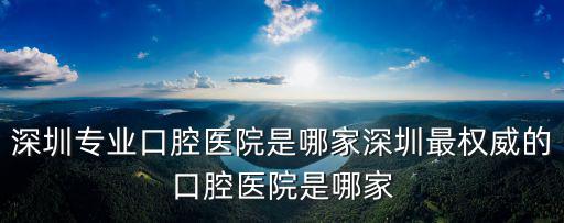 深圳專業(yè)口腔醫(yī)院是哪家深圳最權(quán)威的口腔醫(yī)院是哪家
