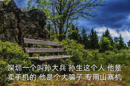 深圳一個叫孫大兵 孫生這個人 他是賣手機的 他是個大騙子 專用山寨機