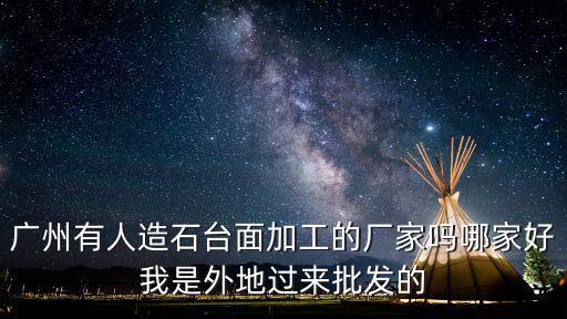 廣州有人造石臺面加工的廠家嗎哪家好我是外地過來批發的