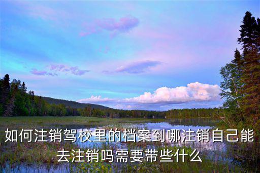 如何注銷(xiāo)駕校里的檔案到哪注銷(xiāo)自己能去注銷(xiāo)嗎需要帶些什么