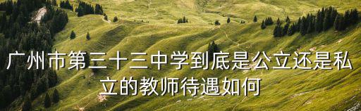 廣州市第三十三中學到底是公立還是私立的教師待遇如何