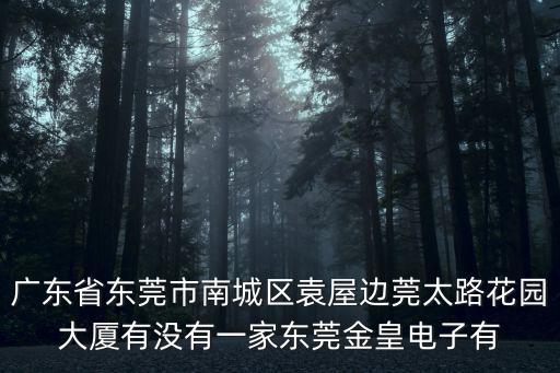 廣東省東莞市南城區袁屋邊莞太路花園大廈有沒有一家東莞金皇電子有