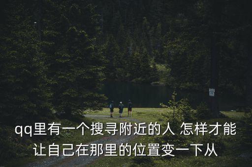 qq里有一個搜尋附近的人 怎樣才能讓自己在那里的位置變一下從