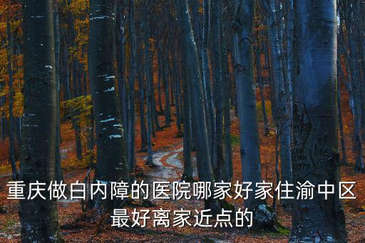 重慶做白內障的醫院哪家好家住渝中區最好離家近點的