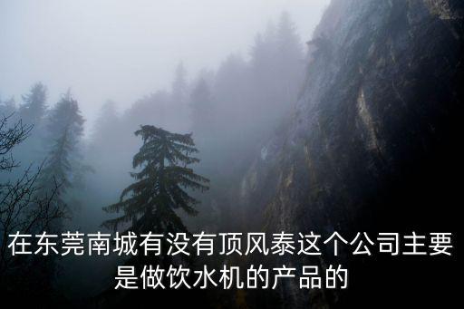 在東莞南城有沒有頂風泰這個公司主要是做飲水機的產品的