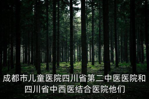 成都市兒童醫院四川省第二中醫醫院和四川省中西醫結合醫院他們