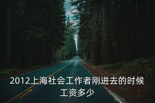上海市閘北區(qū)工會工資，2012上海社會工作者剛進(jìn)去的時候工資多少