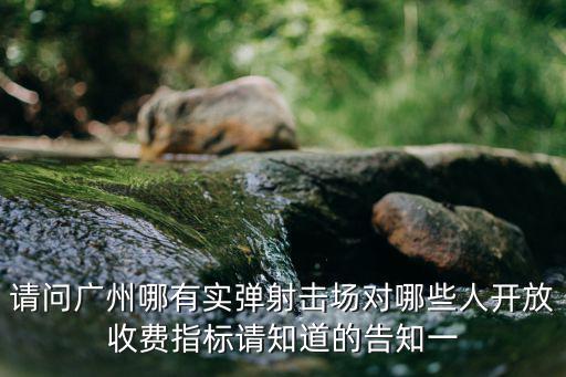請問廣州哪有實彈射擊場對哪些人開放收費指標請知道的告知一