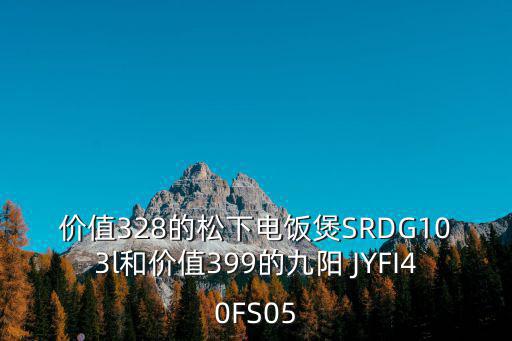 價值328的松下電飯煲SRDG103l和價值399的九陽 JYFI40FS05