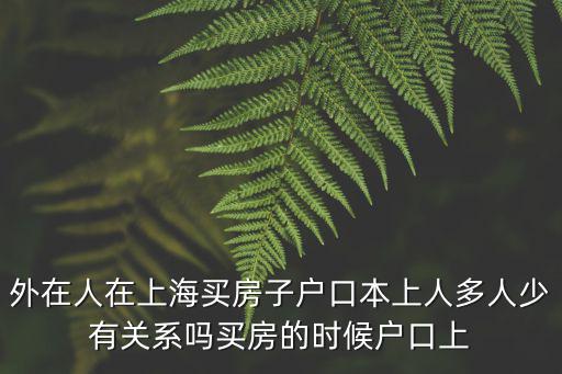外在人在上海買房子戶口本上人多人少有關系嗎買房的時候戶口上
