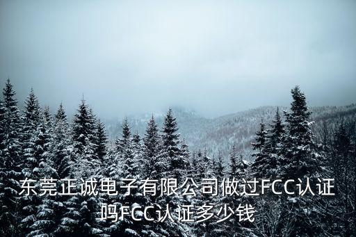 東莞正誠電子有限公司做過FCC認證嗎FCC認證多少錢