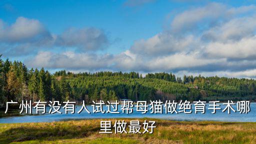 廣州有沒有人試過幫母貓做絕育手術哪里做最好