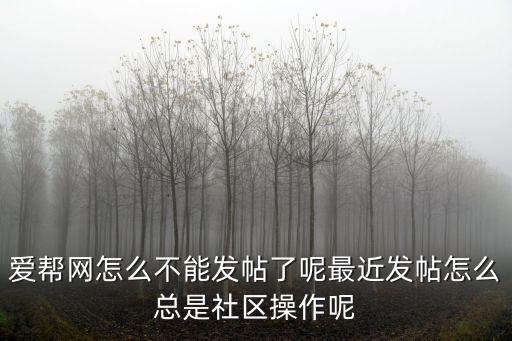 愛幫網怎么不能發帖了呢最近發帖怎么總是社區操作呢