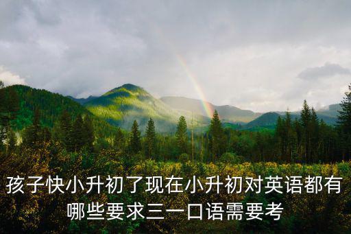 孩子快小升初了現(xiàn)在小升初對英語都有哪些要求三一口語需要考