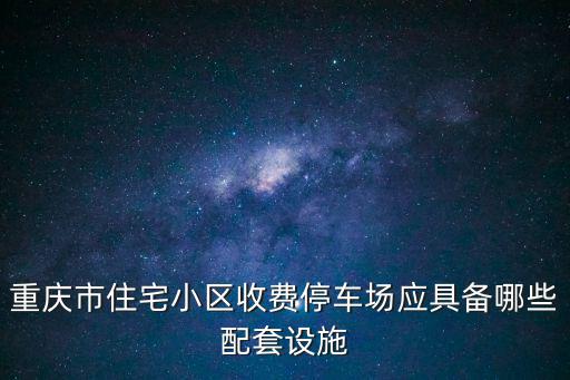 重慶市住宅小區(qū)收費(fèi)停車場(chǎng)應(yīng)具備哪些配套設(shè)施