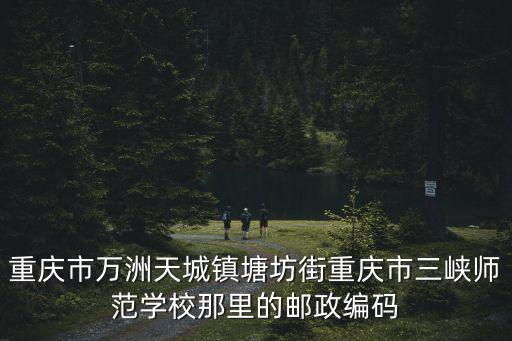 重慶市萬州區塘坊轄區，重慶市萬洲天城鎮塘坊街重慶市三峽師范學校那里的郵政編碼