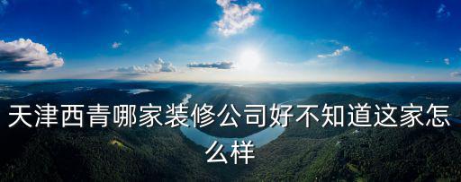 天津西青哪家裝修公司好不知道這家怎么樣