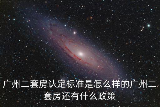 廣州二套房認定標準是怎么樣的廣州二套房還有什么政策