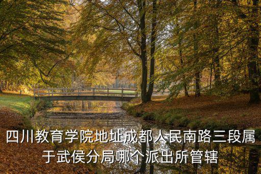 四川教育學院地址成都人民南路三段屬于武侯分局哪個派出所管轄