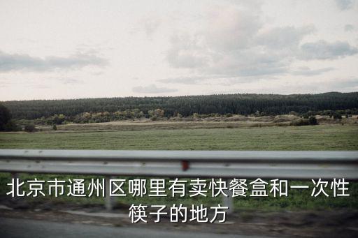 北京市通州區哪里有賣快餐盒和一次性筷子的地方