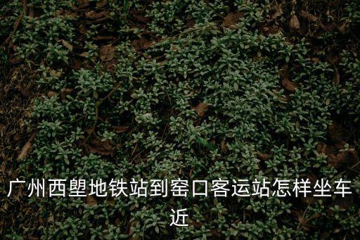 廣州西塱地鐵站到窯口客運站怎樣坐車近